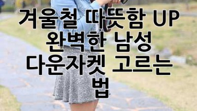 겨울철 따뜻함 UP! 완벽한 남성 다운자켓 고르는 법