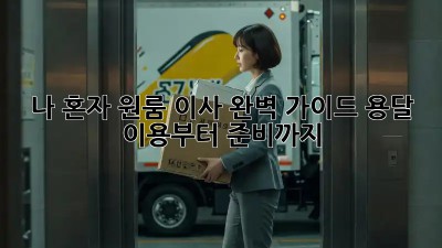 나 혼자 원룸 이사 완벽 가이드: 용달 이용부터 준비까지!
